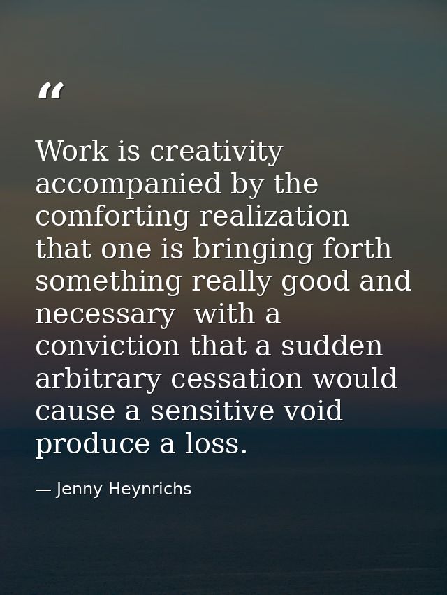 Work is creativity accompanied by the comforting realization that one is bringing forth something really good and necess — Jenny Heynrichs