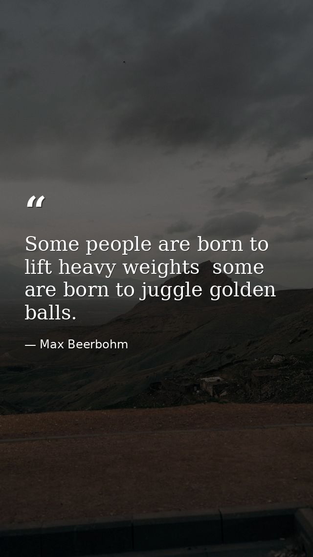 Some people are born to lift heavy weights  some are born to juggle golden balls. — Max Beerbohm