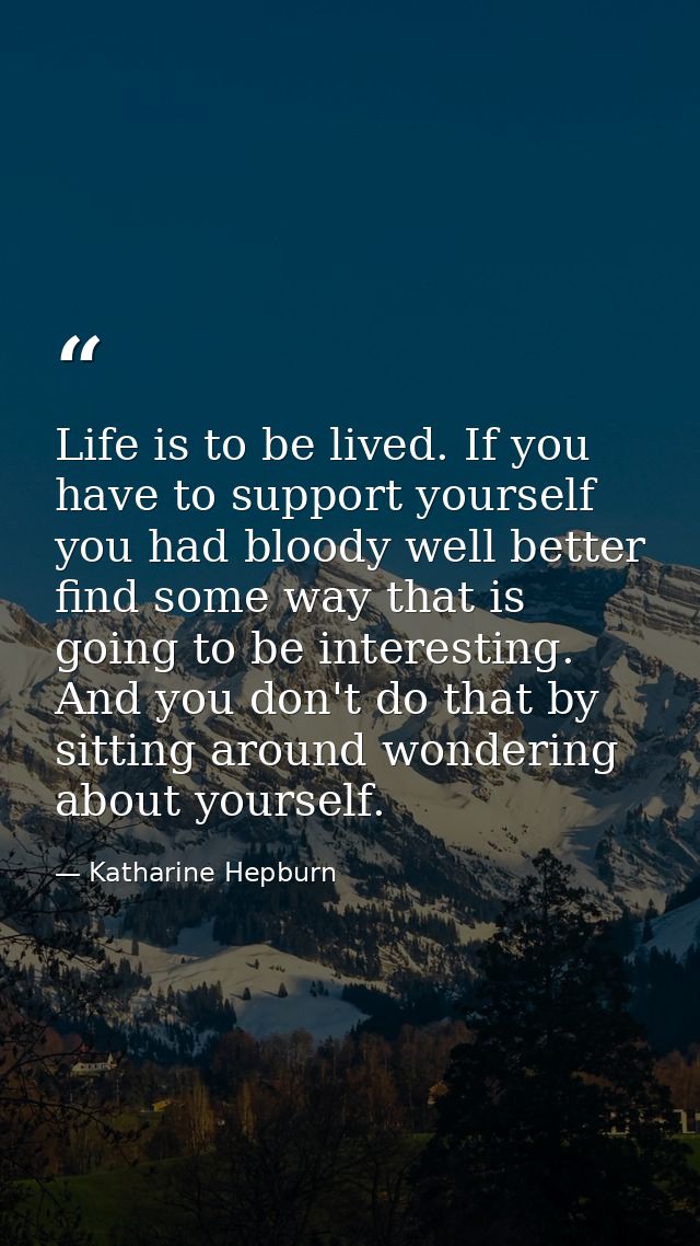 Life is to be lived. If you have to support yourself  you had bloody well better find some way that is going to be inter — Katharine Hepburn