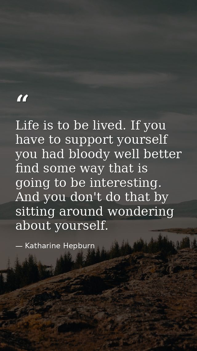 Life is to be lived. If you have to support yourself  you had bloody well better find some way that is going to be inter — Katharine Hepburn