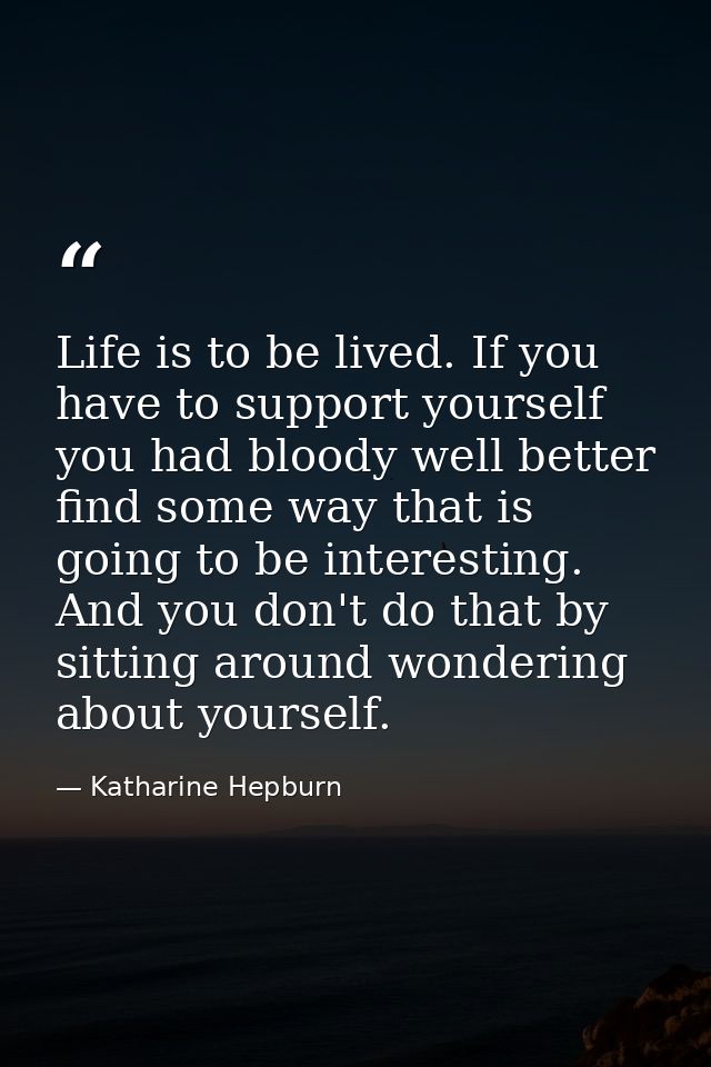 Life is to be lived. If you have to support yourself  you had bloody well better find some way that is going to be inter — Katharine Hepburn