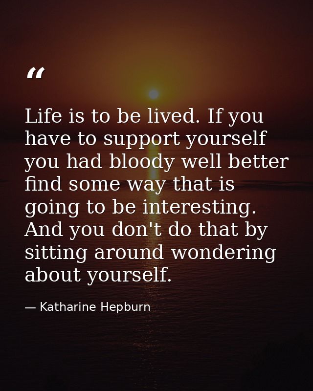 Life is to be lived. If you have to support yourself  you had bloody well better find some way that is going to be inter — Katharine Hepburn