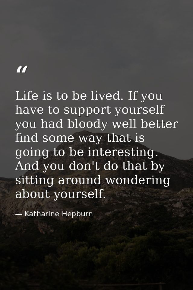 Life is to be lived. If you have to support yourself  you had bloody well better find some way that is going to be inter — Katharine Hepburn