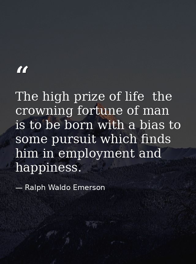 The high prize of life  the crowning fortune of man  is to be born with a bias to some pursuit which finds him in employ — Ralph Waldo Emerson
