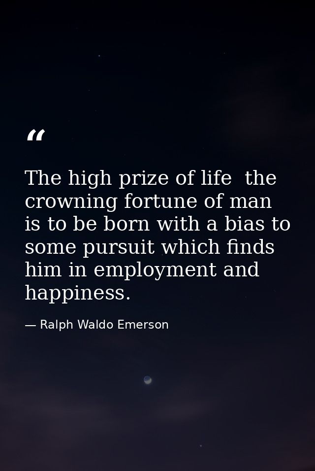 The high prize of life  the crowning fortune of man  is to be born with a bias to some pursuit which finds him in employ — Ralph Waldo Emerson