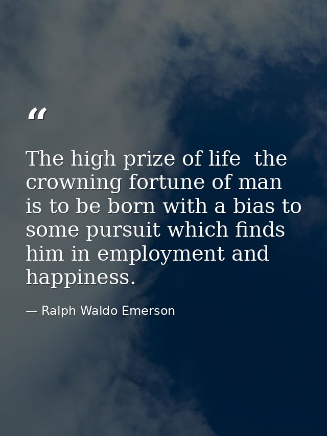 The high prize of life  the crowning fortune of man  is to be born with a bias to some pursuit which finds him in employ — Ralph Waldo Emerson