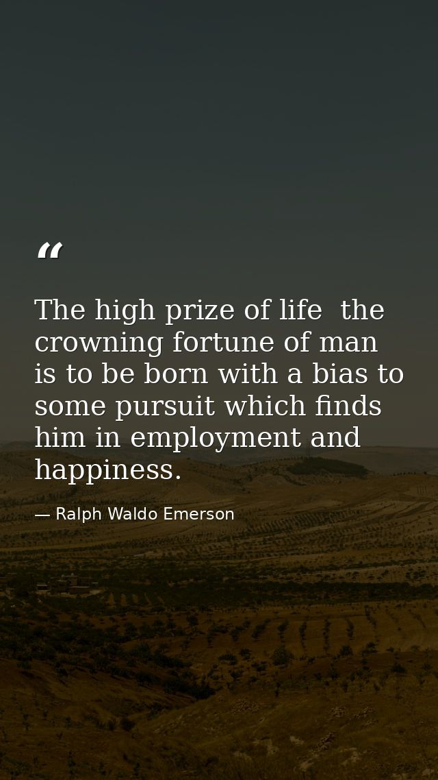 The high prize of life  the crowning fortune of man  is to be born with a bias to some pursuit which finds him in employ — Ralph Waldo Emerson