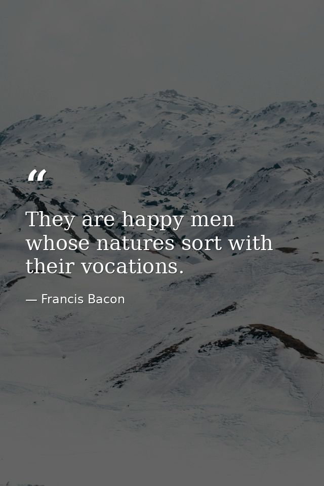 They are happy men whose natures sort with their vocations. — Francis Bacon