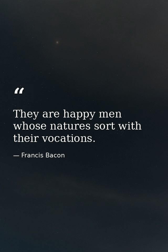 They are happy men whose natures sort with their vocations. — Francis Bacon