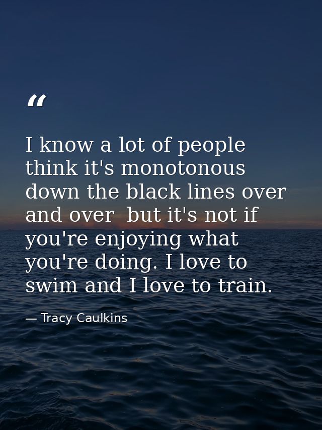 I know a lot of people think it's monotonous  down the black lines over and over  but it's not if you're enjoying what y — Tracy Caulkins