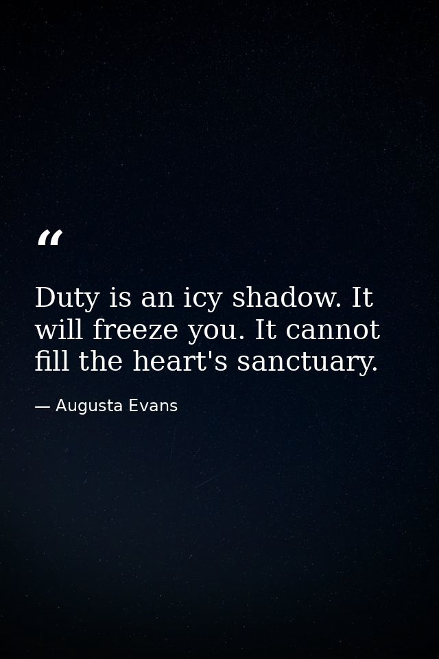Duty is an icy shadow. It will freeze you. It cannot fill the heart's sanctuary. — Augusta Evans