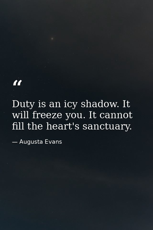 Duty is an icy shadow. It will freeze you. It cannot fill the heart's sanctuary. — Augusta Evans
