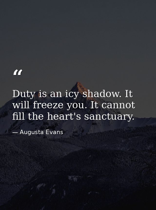 Duty is an icy shadow. It will freeze you. It cannot fill the heart's sanctuary. — Augusta Evans