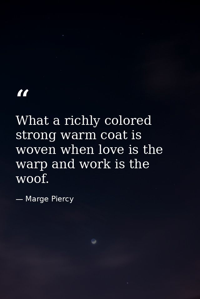 What a richly colored strong warm coat is woven when love is the warp and work is the woof. — Marge Piercy