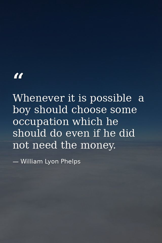 Whenever it is possible  a boy should choose some occupation which he should do even if he did not need the money. — William Lyon Phelps