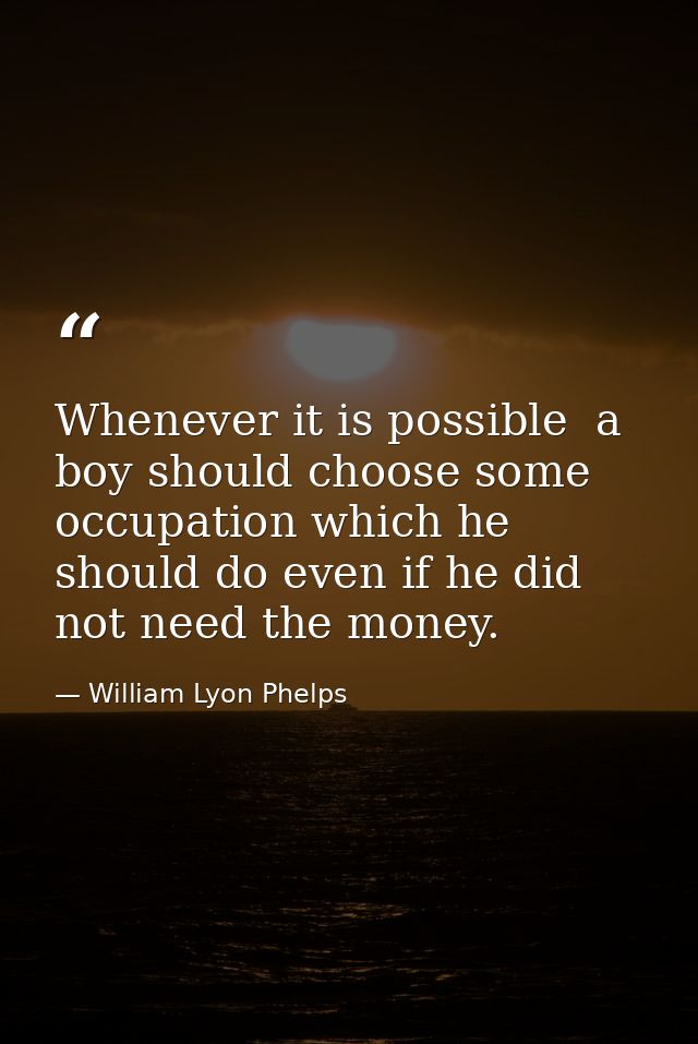 Whenever it is possible  a boy should choose some occupation which he should do even if he did not need the money. — William Lyon Phelps