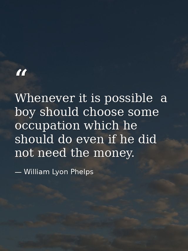 Whenever it is possible  a boy should choose some occupation which he should do even if he did not need the money. — William Lyon Phelps