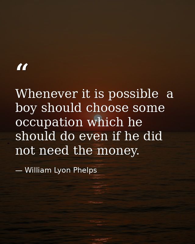 Whenever it is possible  a boy should choose some occupation which he should do even if he did not need the money. — William Lyon Phelps