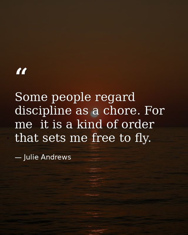 Some people regard discipline as a chore. For me  it is a kind of order that sets me free to fly. — Julie Andrews