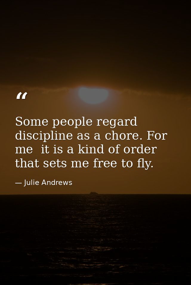 Some people regard discipline as a chore. For me  it is a kind of order that sets me free to fly. — Julie Andrews
