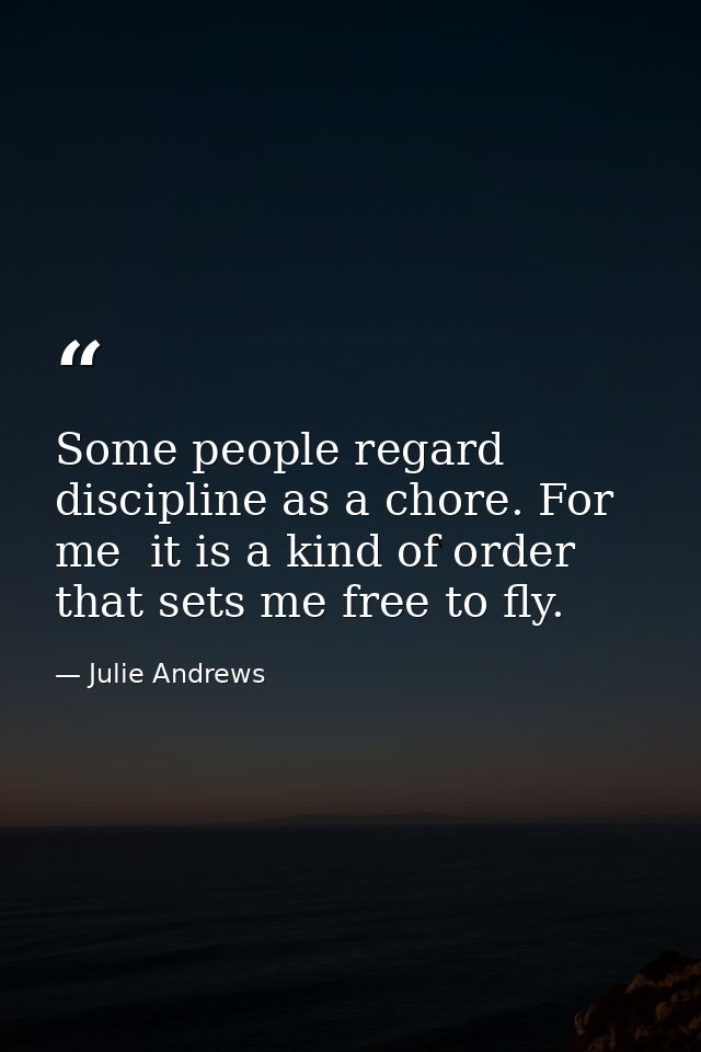 Some people regard discipline as a chore. For me  it is a kind of order that sets me free to fly. — Julie Andrews