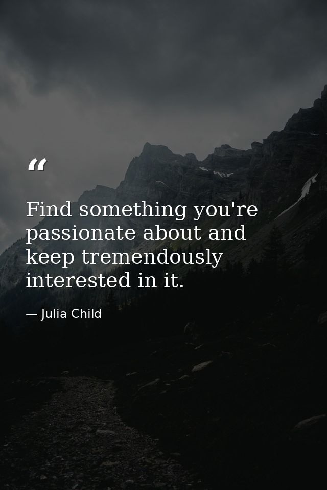 Find something you're passionate about and keep tremendously interested in it. — Julia Child