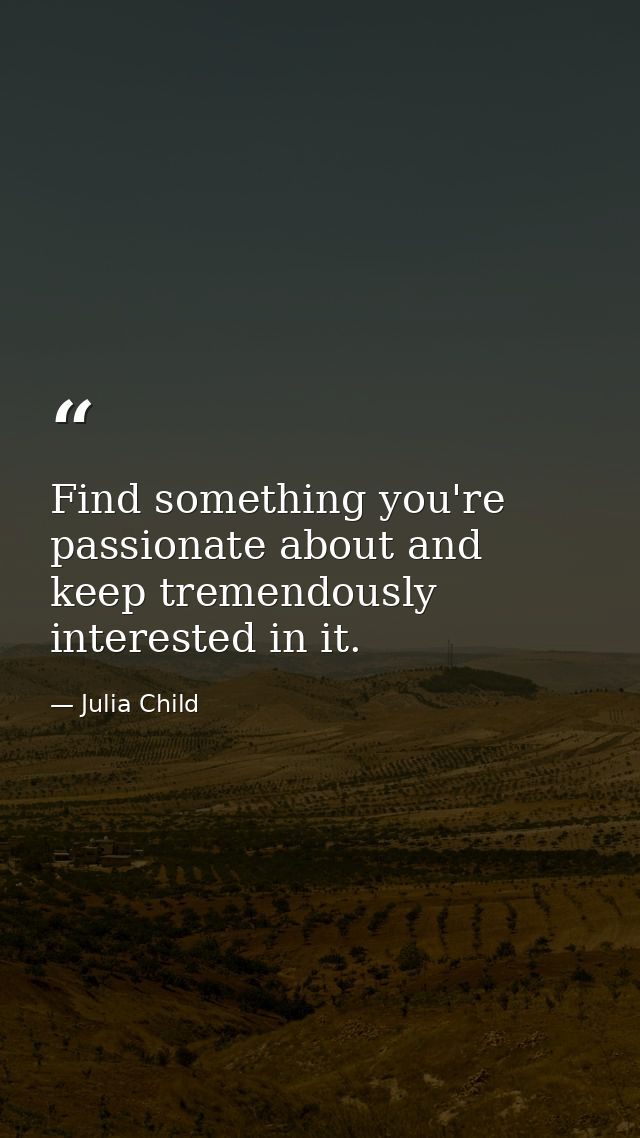 Find something you're passionate about and keep tremendously interested in it. — Julia Child