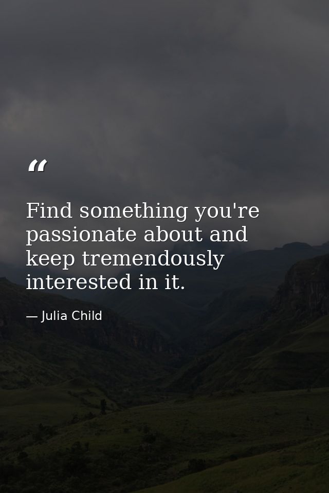 Find something you're passionate about and keep tremendously interested in it. — Julia Child
