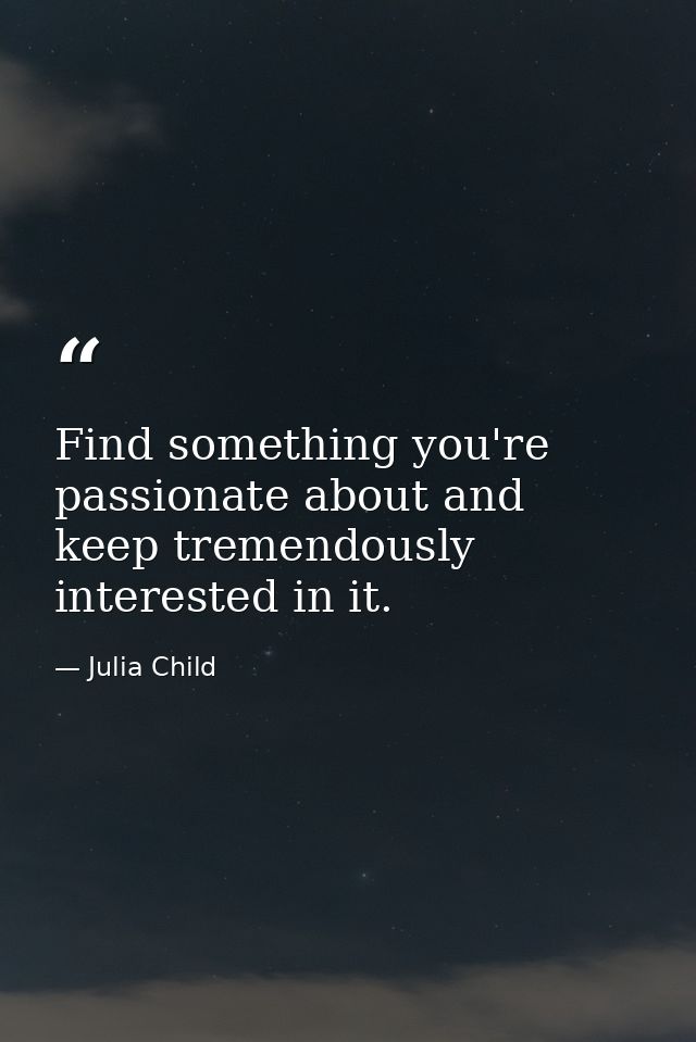 Find something you're passionate about and keep tremendously interested in it. — Julia Child