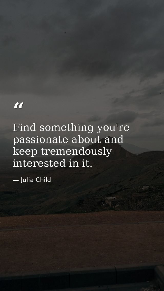 Find something you're passionate about and keep tremendously interested in it. — Julia Child