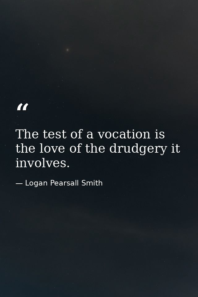 The test of a vocation is the love of the drudgery it involves. — Logan Pearsall Smith