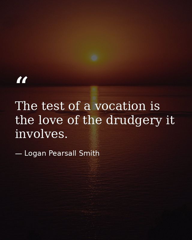The test of a vocation is the love of the drudgery it involves. — Logan Pearsall Smith