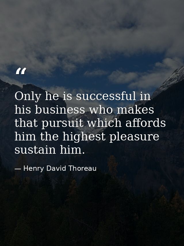 Only he is successful in his business who makes that pursuit which affords him the highest pleasure sustain him. — Henry David Thoreau