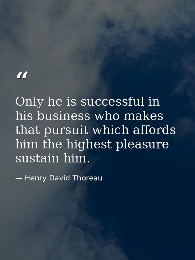 Only he is successful in his business who makes that pursuit which affords him the highest pleasure sustain him. — Henry David Thoreau