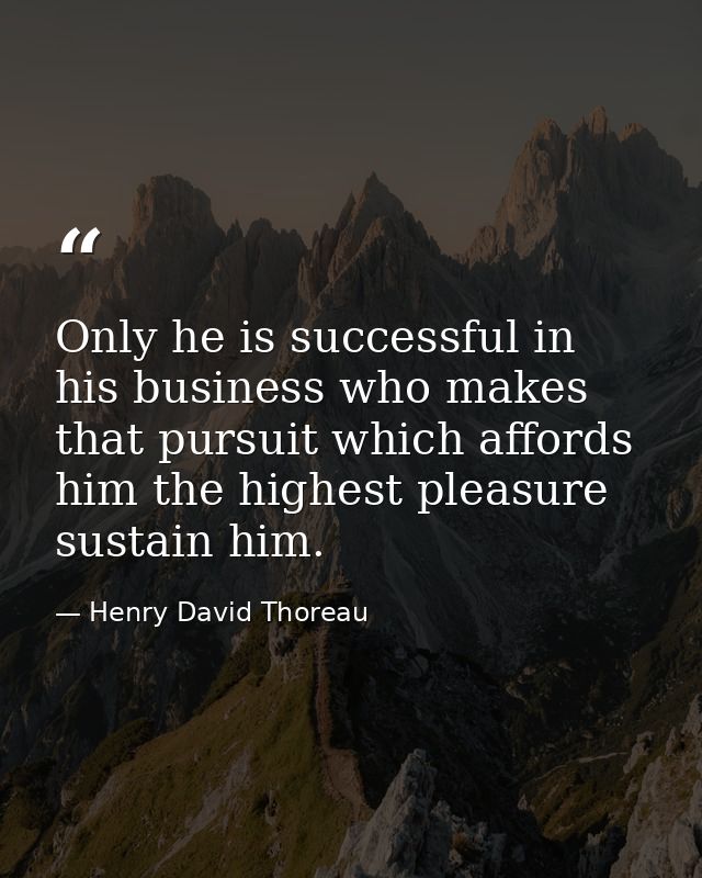 Only he is successful in his business who makes that pursuit which affords him the highest pleasure sustain him. — Henry David Thoreau