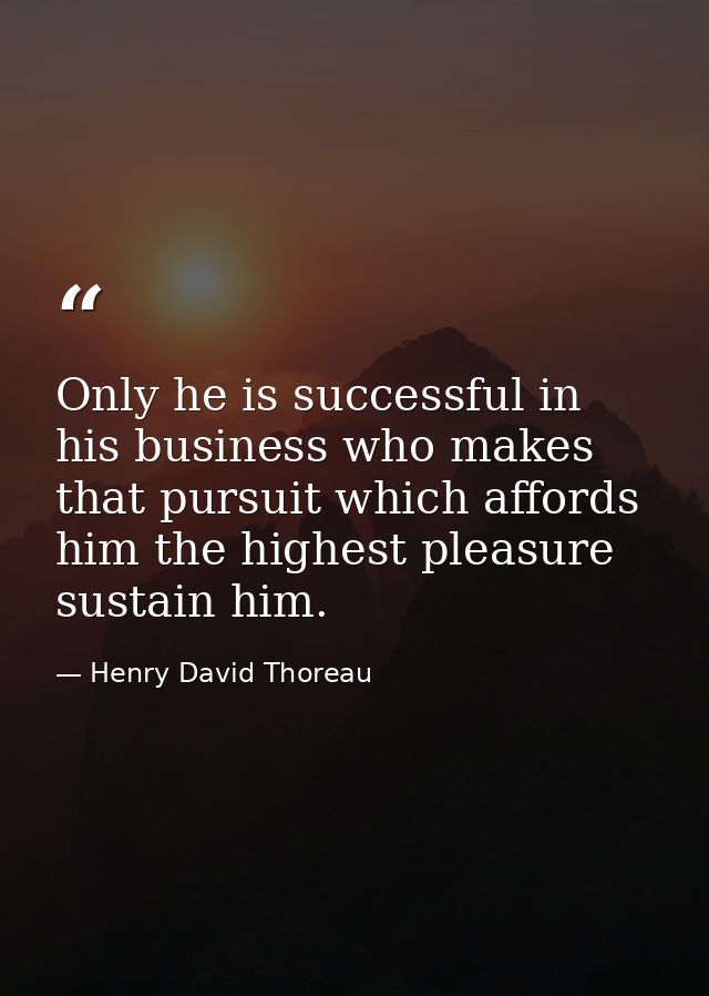 Only he is successful in his business who makes that pursuit which affords him the highest pleasure sustain him. — Henry David Thoreau