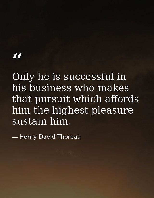 Only he is successful in his business who makes that pursuit which affords him the highest pleasure sustain him. — Henry David Thoreau