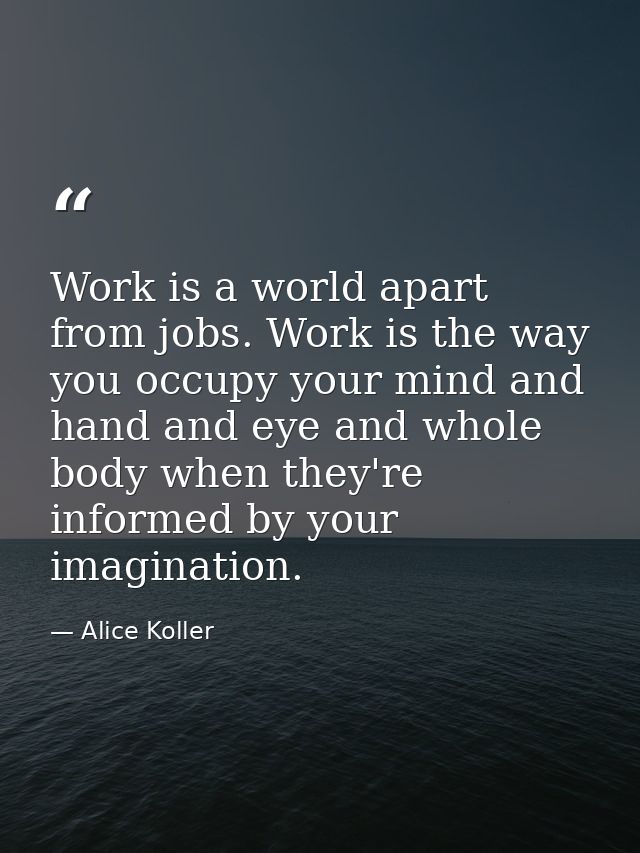 Work is a world apart from jobs. Work is the way you occupy your mind and hand and eye and whole body when they're infor — Alice Koller