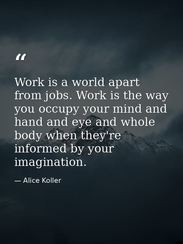 Work is a world apart from jobs. Work is the way you occupy your mind and hand and eye and whole body when they're infor — Alice Koller