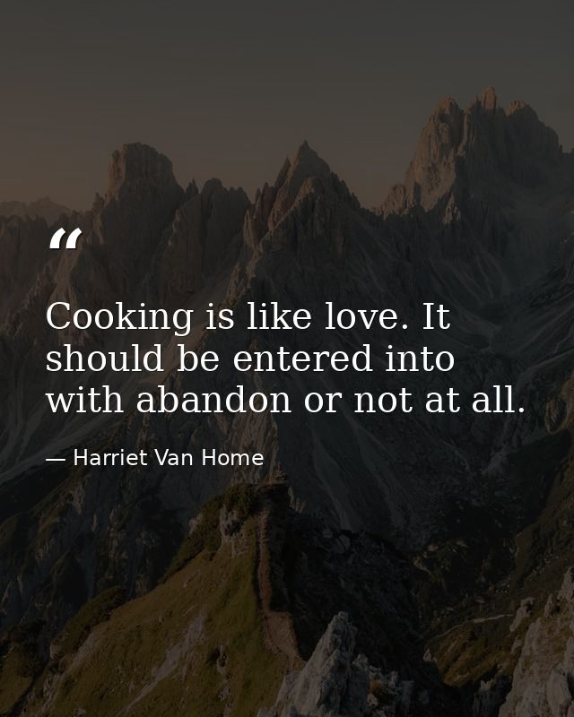 Cooking is like love. It should be entered into with abandon or not at all. — Harriet Van Home