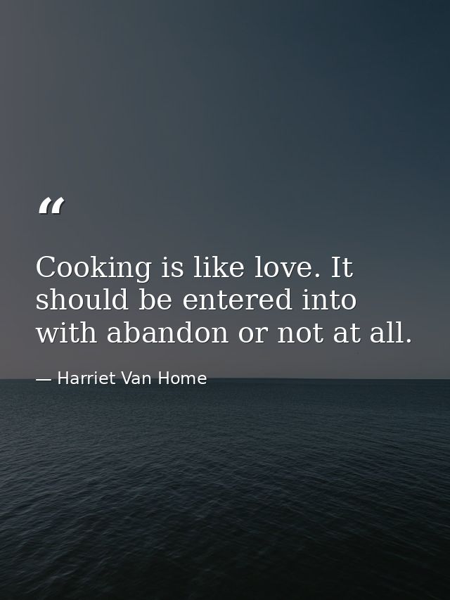 Cooking is like love. It should be entered into with abandon or not at all. — Harriet Van Home