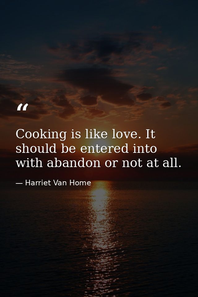 Cooking is like love. It should be entered into with abandon or not at all. — Harriet Van Home