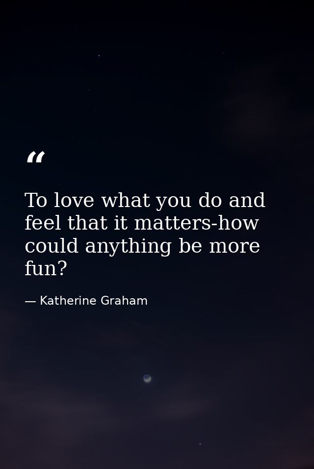 To love what you do and feel that it matters-how could anything be more fun? — Katherine Graham