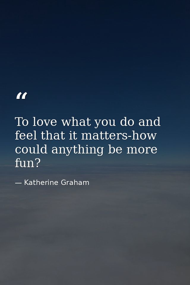 To love what you do and feel that it matters-how could anything be more fun? — Katherine Graham