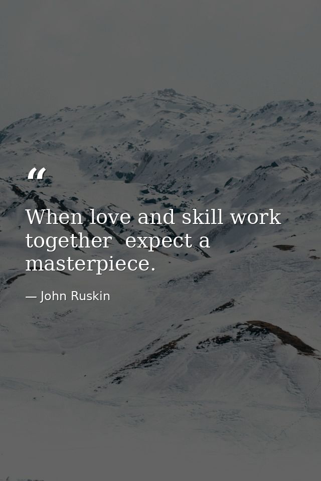 When love and skill work together  expect a masterpiece. — John Ruskin