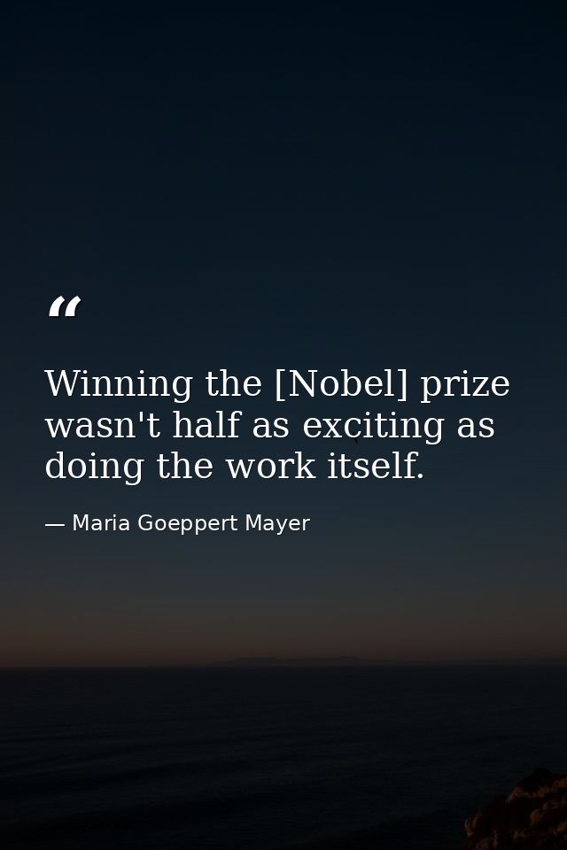 Winning the [Nobel] prize wasn't half as exciting as doing the work itself. — Maria Goeppert Mayer