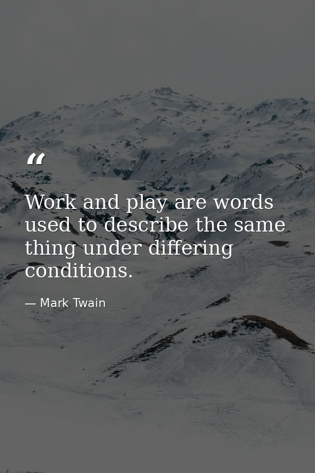 Work and play are words used to describe the same thing under differing conditions. — Mark Twain