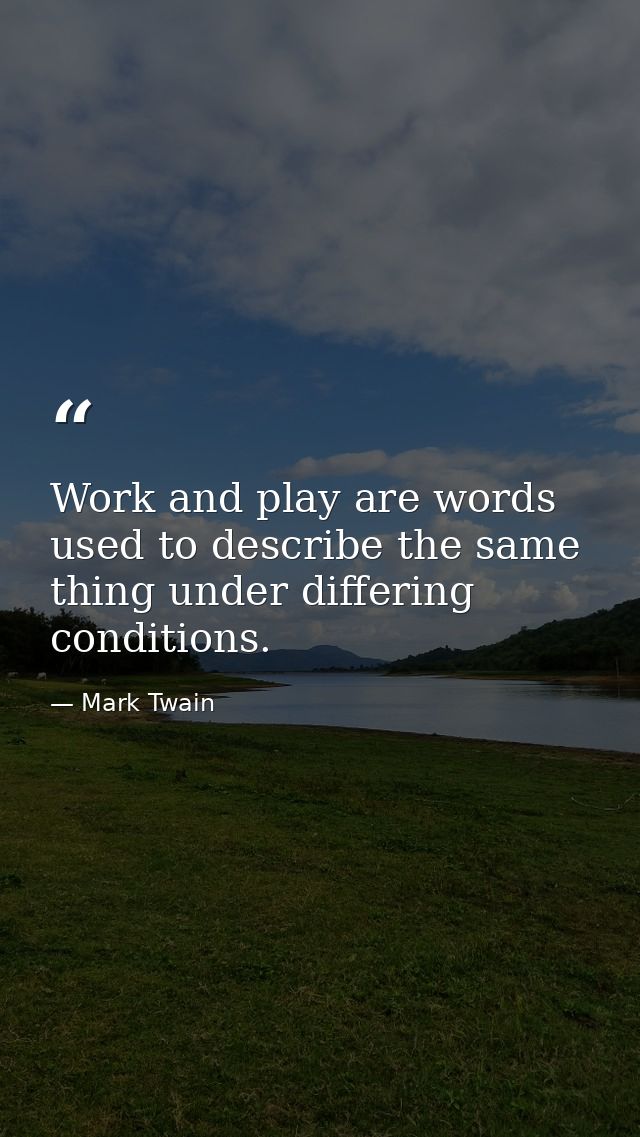 Work and play are words used to describe the same thing under differing conditions. — Mark Twain