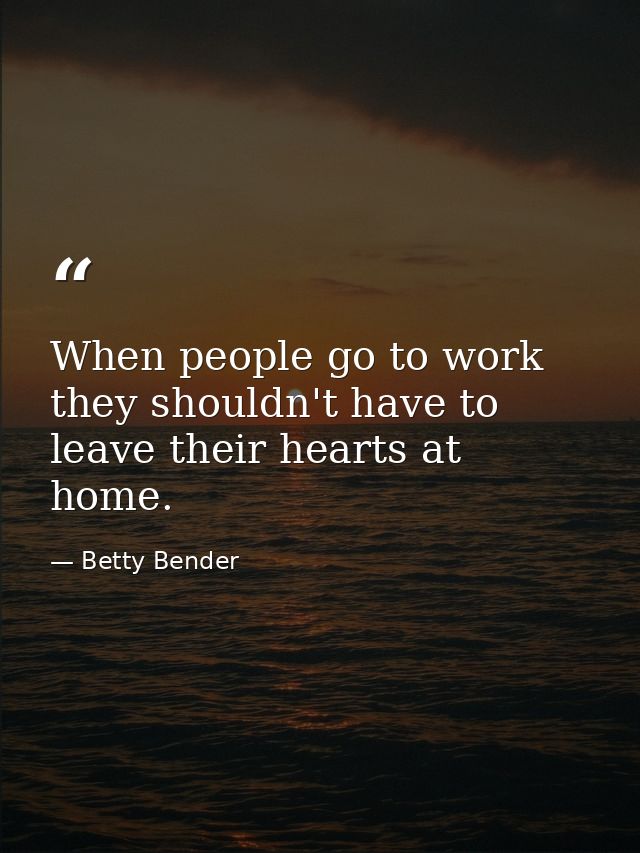 When people go to work  they shouldn't have to leave their hearts at home. — Betty Bender