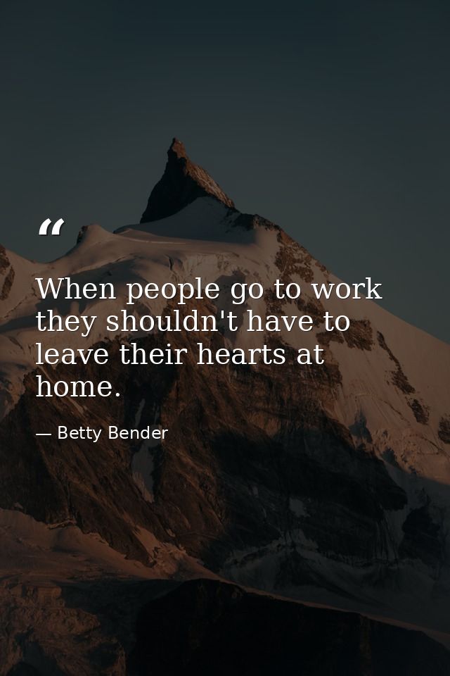 When people go to work  they shouldn't have to leave their hearts at home. — Betty Bender
